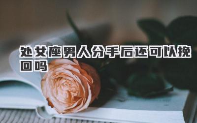 处女座男人分手后还可以挽回吗