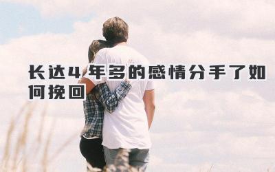 长达4年多的感情分手了如何挽回