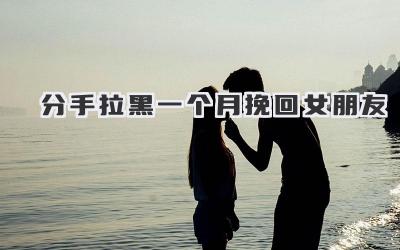 分手拉黑一个月挽回女朋友