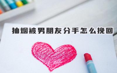 抽烟被男朋友分手怎么挽回