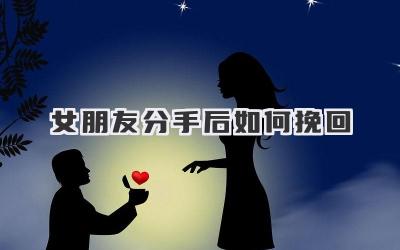 女朋友分手后如何挽回