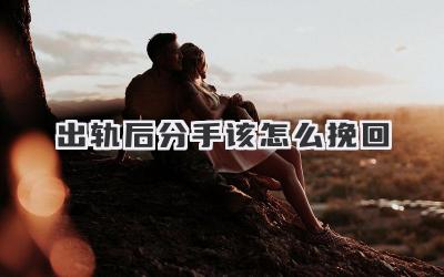 出轨后分手该怎么挽回