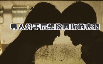 男人分手后想挽回你的表现