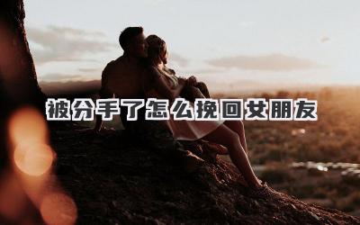 被分手了怎么挽回女朋友