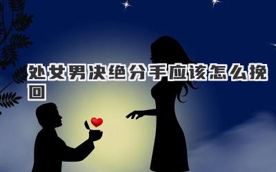 处女男决绝分手应该怎么挽回