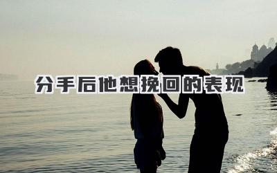 分手后他想挽回的表现