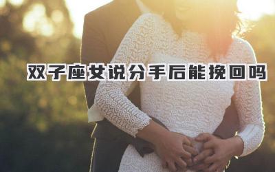 双子座女说分手后能挽回吗