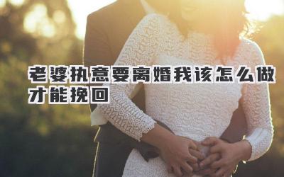 老婆执意要离婚我该怎么做才能挽回