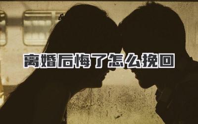 离婚后悔了怎么挽回