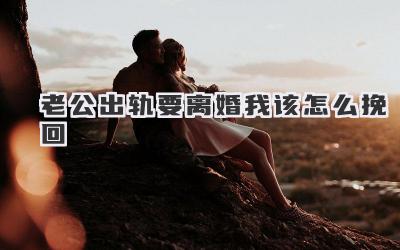 老公出轨要离婚我该怎么挽回