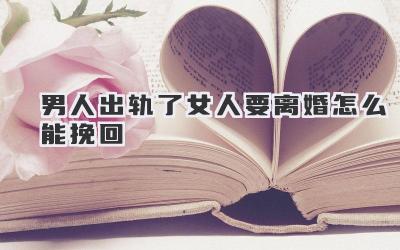 男人出轨了女人要离婚怎么能挽回