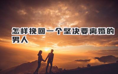 怎样挽回一个坚决要离婚的男人