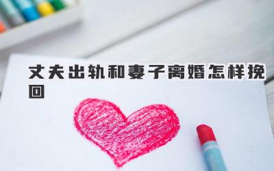 丈夫出轨和妻子离婚怎样挽回