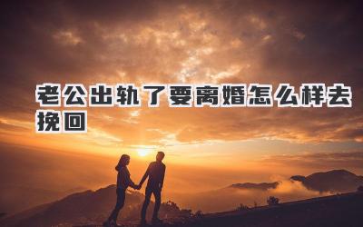 老公出轨了要离婚怎么样去挽回