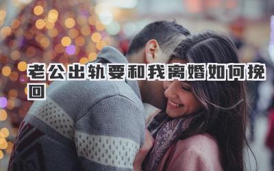 老公出轨要和我离婚如何挽回