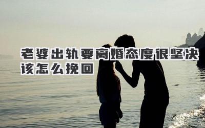 老婆出轨要离婚态度很坚决该怎么挽回