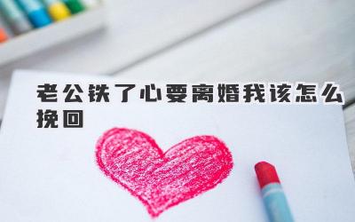 老公铁了心要离婚我该怎么挽回