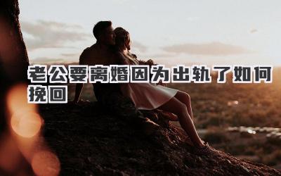 老公要离婚因为出轨了如何挽回