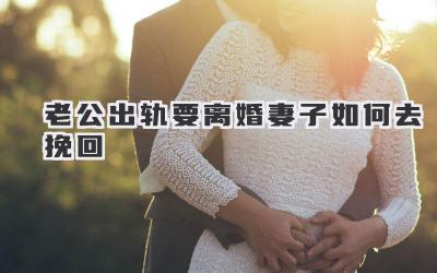 老公出轨要离婚妻子如何去挽回