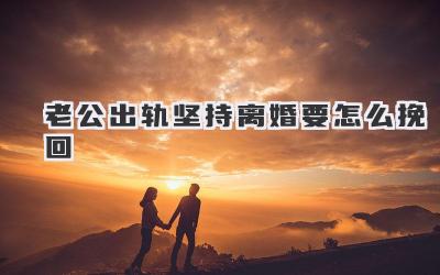 老公出轨坚持离婚要怎么挽回