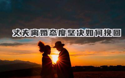 丈夫离婚态度坚决如何挽回