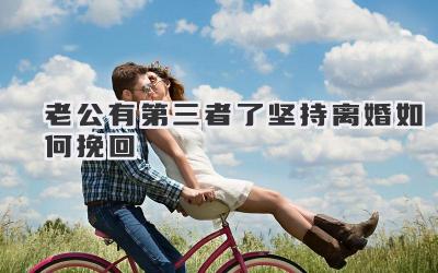 老公有第三者了坚持离婚如何挽回