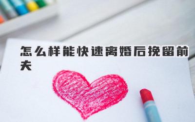 怎么样能快速离婚后挽留前夫