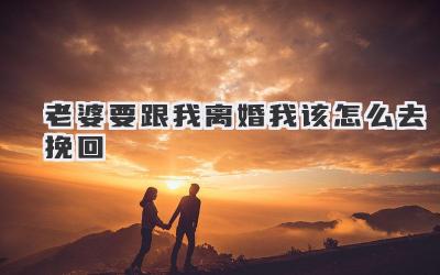 老婆要跟我离婚我该怎么去挽回