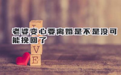 老婆变心要离婚是不是没可能挽回了