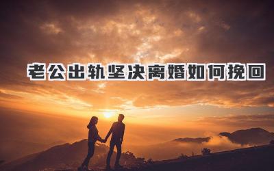 老公出轨坚决离婚如何挽回