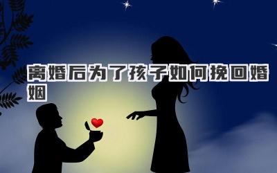 离婚后为了孩子如何挽回婚姻