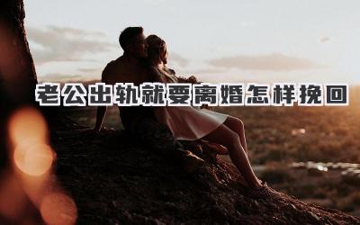 老公出轨就要离婚怎样挽回