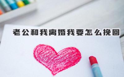 老公和我离婚我要怎么挽回