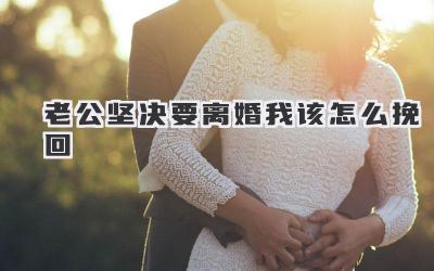 老公坚决要离婚我该怎么挽回