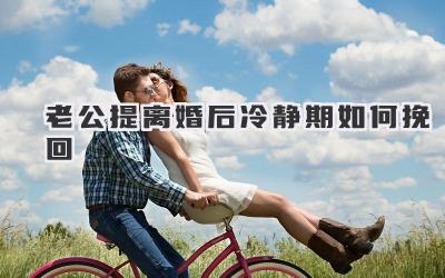 老公提离婚后冷静期如何挽回