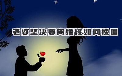 老婆坚决要离婚该如何挽回