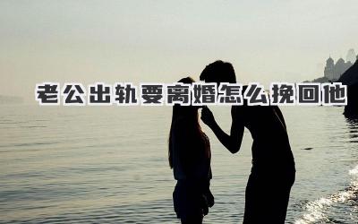 老公出轨要离婚怎么挽回他