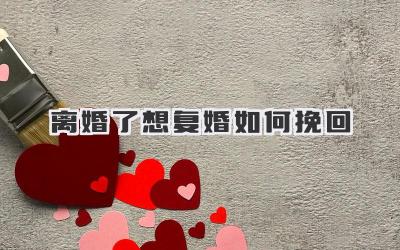 离婚了想复婚如何挽回