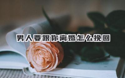 男人要跟你离婚怎么挽回