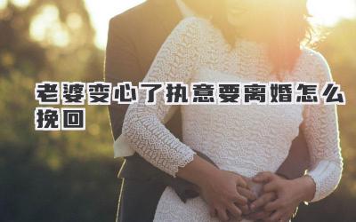 老婆变心了执意要离婚怎么挽回