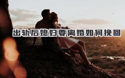 出轨后媳妇要离婚如何挽回