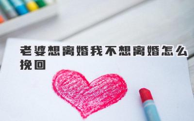 老婆想离婚我不想离婚怎么挽回