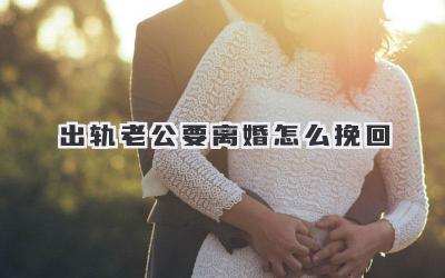 出轨老公要离婚怎么挽回