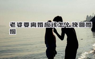 老婆要离婚应该怎么挽回婚姻