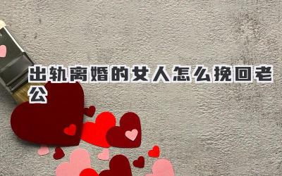 出轨离婚的女人怎么挽回老公