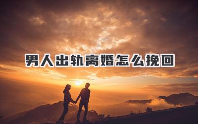 男人出轨离婚怎么挽回