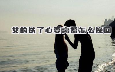 女的铁了心要离婚怎么挽回