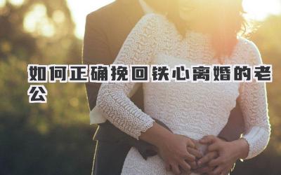 如何正确挽回铁心离婚的老公