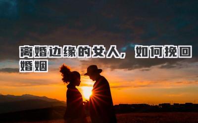 离婚边缘的女人,如何挽回婚姻