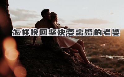 怎样挽回坚决要离婚的老婆